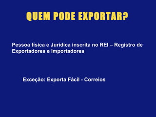 QUEM PODE EXPORTAR?
Pessoa física e Jurídica inscrita no REI – Registro de
Exportadores e Importadores
Exceção: Exporta Fácil - Correios
 