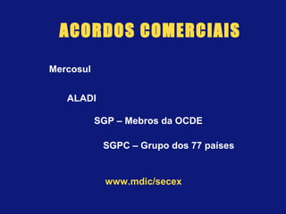 ACORDOS COMERCIAIS
Mercosul
ALADI
SGP – Mebros da OCDE
SGPC – Grupo dos 77 países
www.mdic/secex
 