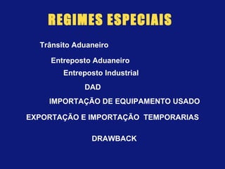 REGIMES ESPECIAIS
Trânsito Aduaneiro
Entreposto Aduaneiro
Entreposto Industrial
DAD
EXPORTAÇÃO E IMPORTAÇÃO TEMPORARIAS
DRAWBACK
IMPORTAÇÃO DE EQUIPAMENTO USADO
 