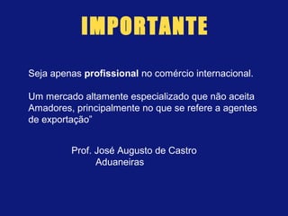Seja apenas profissional no comércio internacional.
Um mercado altamente especializado que não aceita
Amadores, principalmente no que se refere a agentes
de exportação”
Prof. José Augusto de Castro
Aduaneiras
IMPORTANTE
 