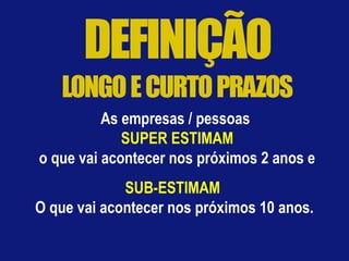 As empresas / pessoas
SUPER ESTIMAM
o que vai acontecer nos próximos 2 anos e
SUB-ESTIMAM
O que vai acontecer nos próximos 10 anos.
 