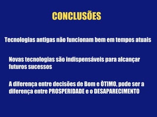 Tecnologias antigas não funcionam bem em tempos atuais
Novas tecnologias são indispensáveis para alcançar
futuros sucessos
A diferença entre decisões de Bom e ÒTIMO, pode ser a
diferença entre PROSPERIDADE e o DESAPARECIMENTO
CONCLUSÕES
 