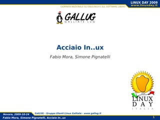 1Fabio Mora, Simone Pignatelli, Acciaio In..ux
Novara, 2009-10-24 GalLUG - Gruppo Utenti Linux Galliate - www.gallug.it
Acciaio In..ux
Fabio Mora, Simone Pignatelli
 