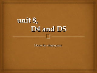 
unit 8,unit 8,
D4 and D5D4 and D5
Done by cheesyanzDone by cheesyanz
 