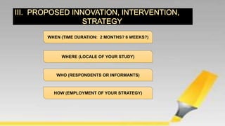 WHEN (TIME DURATION: 2 MONTHS? 6 WEEKS?)
WHERE (LOCALE OF YOUR STUDY)
WHO (RESPONDENTS OR INFORMANTS)
HOW (EMPLOYMENT OF YOUR STRATEGY)
 