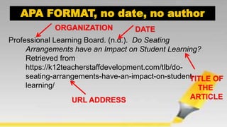 Professional Learning Board. (n.d.). Do Seating
Arrangements have an Impact on Student Learning?
Retrieved from
https://k12teacherstaffdevelopment.com/tlb/do-
seating-arrangements-have-an-impact-on-student-
learning/
ORGANIZATION DATE
TITLE OF
THE
ARTICLEURL ADDRESS
 