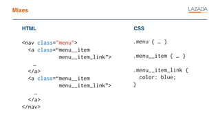 Mixes
<nav class="menu">
<a class=“menu__item
menu__item_link”>
…
</a>
<a class=“menu__item
menu__item_link”>
…
</a>
</nav>
HTML CSS
.menu { … }
.menu__item { … }
.menu__item_link {
color: blue;
}
 