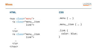 Mixes
<nav class="menu">
<a class=“menu__item
link”>
…
</a>
<a class=“menu__item
link”>
…
</a>
</nav>
HTML CSS
.menu { … }
.menu__item { … }
.link {
color: blue;
}
 