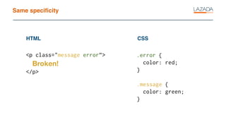 Same speciﬁcity
<p class="message error”>
Broken!
</p>
HTML CSS
.error {
color: red;
}
.message {
color: green;
}
 