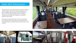 Abellio MKIII Refurbishment
Refurbishment of the existing MKIII vehicles for Abellio
Greater Anglia. The interior was photographed and
then modelled between myself and a colleague in
Rhino. My main responsibility was then ordering
samples and working with suppliers to create the
desired interior effect.
Although very little design was involved, the project
was useful to see how vehicles are put together and
understanding the materials and processes used in the
industry.
The render (left), next to the final product (right)
 