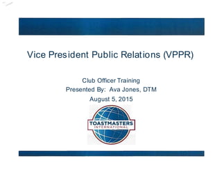 Vice President Public Relations (VPPR)
Club Officer Training
Presented By: Ava Jones, DTM
August 5, 2015
 