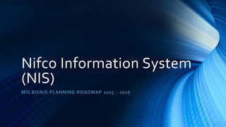 Nifco Information System
(NIS)
MIS BISNIS PLANNING ROADMAP 2015 - 2016
 