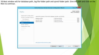 18.Next window will for database path, log file folder path and sysvol folder path. Give the path and click on the
Next to continue.
 
