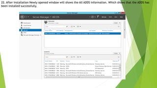 22. After installation Newly opened window will shows the All ADDS information. Which shows that the ADDS has
been installed successfully.
 