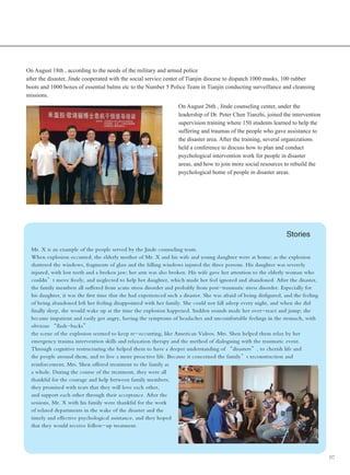 07
On August 18th , according to the needs of the military and armed police
after the disaster, Jinde cooperated with the social service center of Tianjin diocese to dispatch 1000 masks, 100 rubber
boots and 1000 boxes of essential balms etc to the Number 5 Police Team in Tianjin conducting surveillance and cleansing
missions.
On August 26th , Jinde counseling center, under the
leadership of Dr. Peter Chen Tianzhi, joined the intervention
supervision training where 150 students learned to help the
suffering and traumas of the people who gave assistance to
the disaster area. After the training, several organizations
held a conference to discuss how to plan and conduct
psychological intervention work for people in disaster
areas, and how to join more social resources to rebuild the
psychological home of people in disaster areas.
Mr. X is an example of the people served by the Jinde counseling team.
When explosion occurred, the elderly mother of Mr. X and his wife and young daughter were at home; as the explosion
shattered the windows, fragments of glass and the falling windows injured the three persons. His daughter was severely
injured, with lost teeth and a broken jaw; her arm was also broken. His wife gave her attention to the elderly woman who
couldn’t move freely, and neglected to help her daughter, which made her feel ignored and abandoned. After the disaster,
the family members all suffered from acute stress disorder and probably from post-traumatic stress disorder. Especially for
his daughter, it was the first time that she had experienced such a disaster. She was afraid of being disfigured, and the feeling
of being abandoned left her feeling disappointed with her family. She could not fall asleep every night, and when she did
finally sleep, she would wake up at the time the explosion happened. Sudden sounds made her over-react and jump; she
became impatient and easily got angry, having the symptoms of headaches and uncomfortable feelings in the stomach, with
obvious “flash-backs”.
the scene of the explosion seemed to keep re-occurring, like American Videos. Mrs. Shen helped them relax by her
emergency trauma intervention skills and relaxation therapy and the method of dialoguing with the traumatic event.
Through cognitive restructuring she helped them to have a deeper understanding of “disasters”, to cherish life and
the people around them, and to live a more proactive life. Because it concerned the family’s reconstruction and
Stories
reinforcement, Mrs. Shen offered treatment to the family as
a whole. During the course of the treatment, they were all
thankful for the courage and help between family members;
they promised with tears that they will love each other,
and support each other through their acceptance. After the
sessions, Mr. X with his family were thankful for the work
of related departments in the wake of the disaster and the
timely and effective psychological assistance, and they hoped
that they would receive follow-up treatment.
 