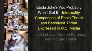 Ebola Joke? You Probably
Won’t Get It—Interreality
Comparison of Ebola Threat
and Perceived Threat
Expressed in U.S. Media
Liad Lehavy, Conrad Foreman.
and Morgan Cullen
 