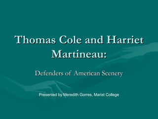 Thomas Cole and HarrietThomas Cole and Harriet
Martineau:Martineau:
Defenders of American SceneryDefenders of American Scenery
Presented by Meredith Gorres, Marist College
 