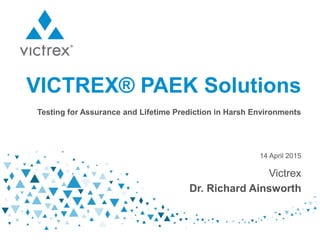 14 April 2015
Victrex
Dr. Richard Ainsworth
VICTREX® PAEK Solutions
Testing for Assurance and Lifetime Prediction in Harsh Environments
 