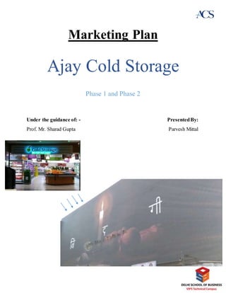 Marketing Plan
Ajay Cold Storage
Phase 1 and Phase 2
Under the guidance of: - PresentedBy:
Prof. Mr. Sharad Gupta Parvesh Mittal
 