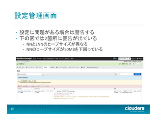 設定管理画面	
  
• 
• 

設定に問題がある場合は警告する	
  
下の図では2箇所に警告が出ている	
  
• 
• 

19	
  

NNと2NNのヒープサイズが異なる	
  
NNのヒープサイズが50MBを下回っている	
  

 