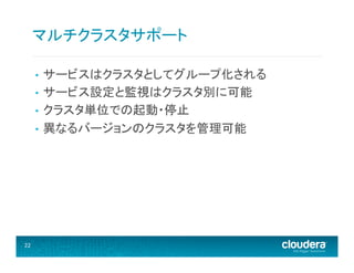 マルチクラスタサポート	
  
サービスはクラスタとしてグループ化される	
  
•  サービス設定と監視はクラスタ別に可能	
  
•  クラスタ単位での起動・停止	
  
•  異なるバージョンのクラスタを管理可能	
  
• 

22	
  

 