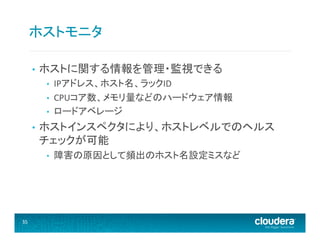 ホストモニタ	
  
• 

ホストに関する情報を管理・監視できる	
  
• 
• 
• 

• 

ホストインスペクタにより、ホストレベルでのヘルス
チェックが可能	
  
• 

35	
  

IPアドレス、ホスト名、ラックID	
  
CPUコア数、メモリ量などのハードウェア情報	
  
ロードアベレージ	
  

障害の原因として頻出のホスト名設定ミスなど	
  

 