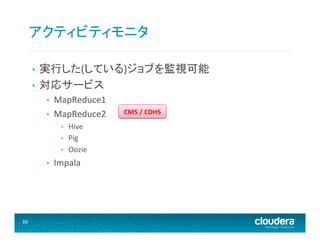 アクティビティモニタ	
  
実行した(している)ジョブを監視可能	
  
•  対応サービス	
  
• 

• 
• 

MapReduce1	
  
MapReduce2	
  	
  
• 
• 
• 

• 

39	
  

Hive	
  
Pig	
  
Oozie	
  

Impala	
  

CM5	
  /	
  CDH5	
  

 