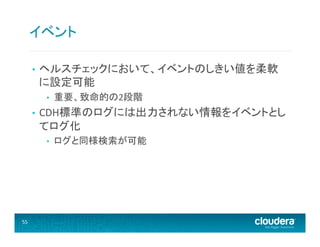 イベント	
  
• 

ヘルスチェックにおいて、イベントのしきい値を柔軟
に設定可能	
  
• 

• 

CDH標準のログには出力されない情報をイベントとし
てログ化	
  
• 

55	
  

重要、致命的の2段階	
  

ログと同様検索が可能	
  

 