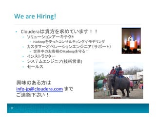 We	
  are	
  Hiring!	
  
• 

Clouderaは貴方を求めています！！	
  
• 

ソリューションアーキテクト	
  
• 

• 

カスタマーオペレーションエンジニア（サポート）	
  
• 

• 
• 
• 

Hadoopを使ったコンサルティングやモデリング	
  
世界中のお客様のHadoopを守る！	
  

インストラクター	
  
システムエンジニア(技術営業)	
  
セールス	
  

興味のある方は	
  
info-­‐jp@cloudera.com	
  まで	
  
ご連絡下さい！	
  
67

 