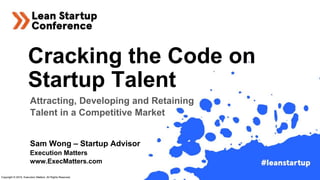Cracking the Code on
Startup Talent
Attracting, Developing and Retaining
Talent in a Competitive Market
Sam Wong – Startup Advisor
Execution Matters
www.ExecMatters.com
Copyright © 2019, Execution Matters. All Rights Reserved.
 