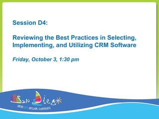 Session D4:
Reviewing the Best Practices in Selecting,
Implementing, and Utilizing CRM Software
Friday, October 3, 1:30 pm
 