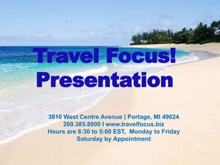 Travel Focus!
Presentation
3810 West Centre Avenue | Portage, MI 49024
269.385.8900 I www.travelfocus.biz
Hours are 8:30 to 5:00 EST, Monday to Friday
Saturday by Appointment
 