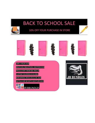 GG
BACK TO SCHOOL SALE
10% OFF YOUR PURCHASE IN STORE
100% VIRGIN HAIR
BRAZILIAN,MALAYSIAN,ANDPERUVIAN
PRICESSTART FROM$60 ANDUP
CUSTOM COLORINGAVAILABLE
BOB BUNDLE DEALS(10,12,14) $125
INSTALLSARE 80 WITH HAIR PURCHASE
@JBBUNDLES
 