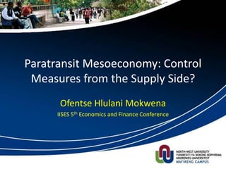 Paratransit Mesoeconomy: Control
Measures from the Supply Side?
Ofentse Hlulani Mokwena
IISES 5th Economics and Finance Conference
 