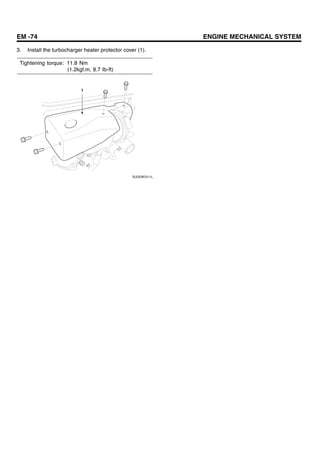 EM -74 ENGINE MECHANICAL SYSTEM
3. Install the turbocharger heater protector cover (1).
Tightening torque: 11.8 Nm
(1.2kgf.m, 8.7 Ib-ft)
1
SUDEM7211L
 