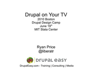 Drupal on Your TV 2010 Boston Drupal Design Camp June 19 th MIT Stata Center Ryan Price @liberatr 