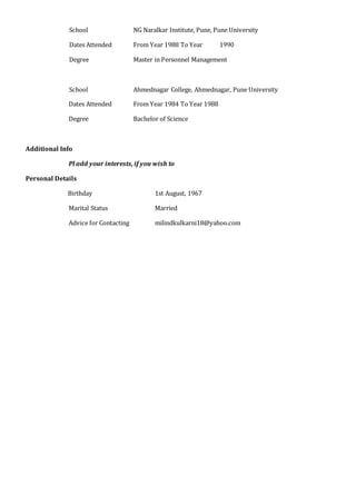 School NG Naralkar Institute, Pune, Pune University
Dates Attended From Year 1988 To Year 1990
Degree Master in Personnel Management
School Ahmednagar College, Ahmednagar, Pune University
Dates Attended From Year 1984 To Year 1988
Degree Bachelor of Science
Additional Info
Pl add your interests, if you wish to
Personal Details
Birthday 1st August, 1967
Marital Status Married
Advice for Contacting milindkulkarni18@yahoo.com
 