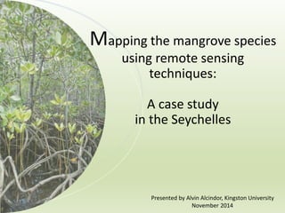 Mapping the mangrove species
using remote sensing
techniques:
A case study
in the Seychelles
Presented by Alvin Alcindor, Kingston University
November 2014
 