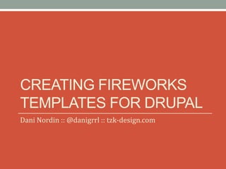 CREATING FIREWORKS
TEMPLATES FOR DRUPAL
Dani Nordin :: @danigrrl :: tzk-design.com
 