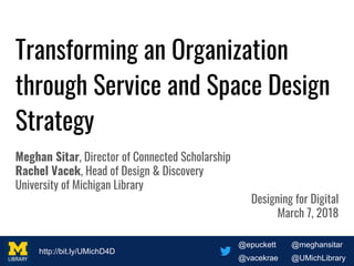 @epuckett @meghansitar
@vacekrae @UMichLibrary
http://bit.ly/UMichD4D
@epuckett @meghansitar
@vacekrae @UMichLibrary
http://bit.ly/UMichD4D
Transforming an Organization
through Service and Space Design
Strategy
Meghan Sitar, Director of Connected Scholarship
Rachel Vacek, Head of Design & Discovery
University of Michigan Library
Designing for Digital
March 7, 2018
 