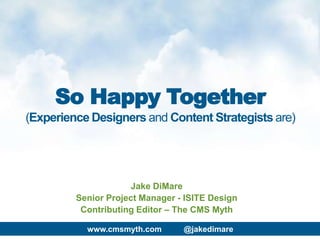 www.cmsmyth.com @jakedimare
Jake DiMare
Senior Project Manager - ISITE Design
Contributing Editor – The CMS Myth
So Happy Together
(Experience Designers and Content Strategists are)
 