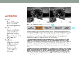 Wireframes
Use for:
•  Establishing page-
   level content &
   functional priorities
Benefits:
•  Can be sketched or
   done in software
   (Axure, Balsamiq)
•  Very familiar to most
   project teams
Drawbacks:
•  Often doesn’t take
   real content into
   consideration
•  Can be hard for
   stakeholders to
   visualize
 