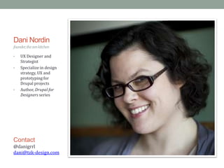 Dani Nordin
founder, the zen kitchen

•   UX Designer and
    Strategist
•   Specialize in design
    strategy, UX and
    prototyping for
    Drupal projects
•   Author, Drupal for
    Designers series




Contact
@danigrrl
dani@tzk-design.com
 