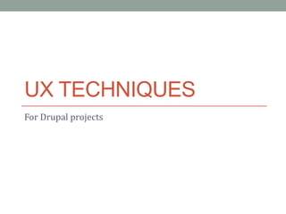 UX TECHNIQUES
For Drupal projects
 