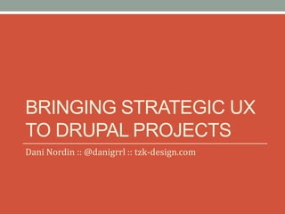 BRINGING STRATEGIC UX
TO DRUPAL PROJECTS
Dani Nordin :: @danigrrl :: tzk-design.com
 