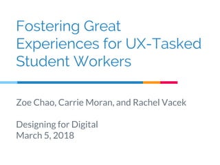 Fostering Great
Experiences for UX-Tasked
Student Workers
Zoe Chao, Carrie Moran, and Rachel Vacek
Designing for Digital
March 5, 2018
 