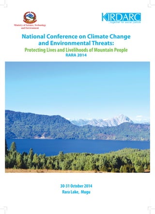 1
Ministry of Science, Technology
and Environment
30-31 October 2014
Rara Lake, Mugu
National Conference on Climate Change
and Environmental Threats:
Protecting Lives and Livelihoods of Mountain People
RARA 2014
Ministry of Science, Technology
and Environment
 