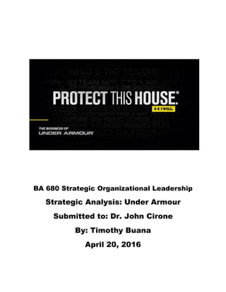 BA 680 Strategic Organizational Leadership
Strategic Analysis: Under Armour
Submitted to: Dr. John Cirone
By: Timothy Buana
April 20, 2016
 