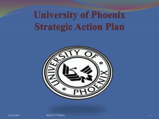 University of Phoenix
Strategic Action Plan
4/25/2016 1Keith D. Trafton
 