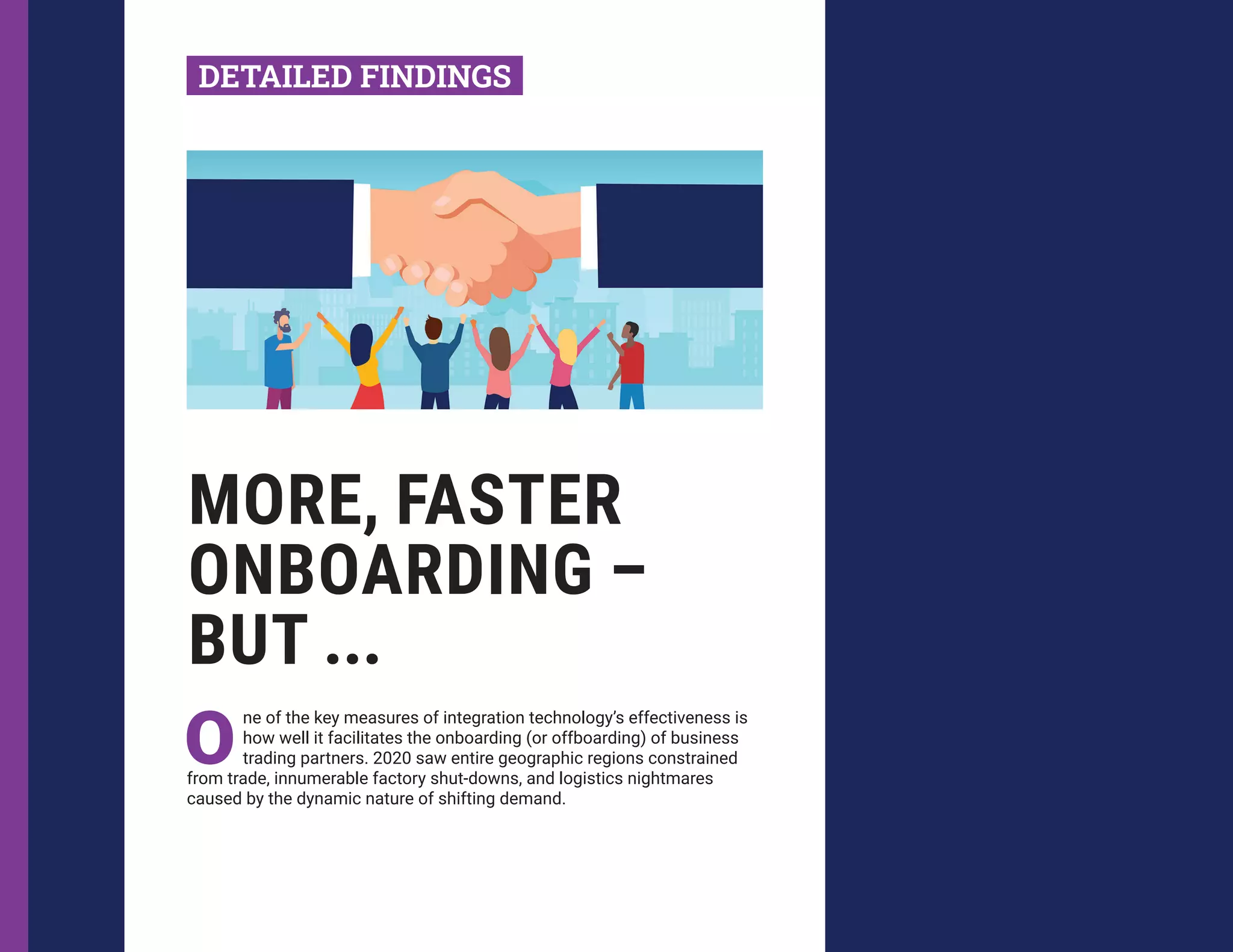 MORE, FASTER
ONBOARDING –
BUT ...
O
ne of the key measures of integration technology’s effectiveness is
how well it facilitates the onboarding (or offboarding) of business
trading partners. 2020 saw entire geographic regions constrained
from trade, innumerable factory shut-downs, and logistics nightmares
caused by the dynamic nature of shifting demand.
DETAILED FINDINGS
 